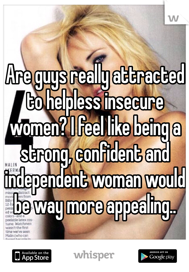 Are guys really attracted to helpless insecure women? I feel like being a strong, confident and independent woman would be way more appealing.. 