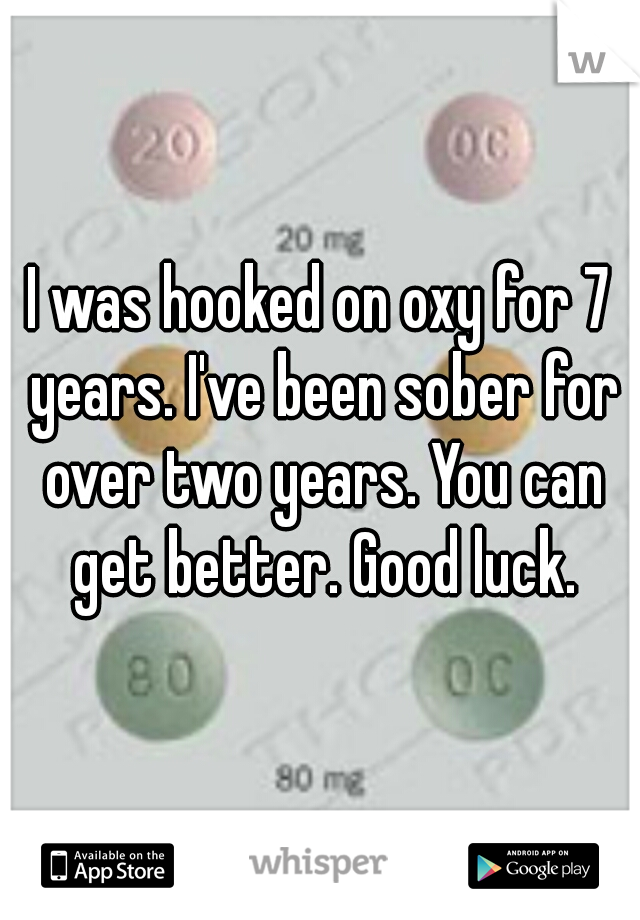 I was hooked on oxy for 7 years. I've been sober for over two years. You can get better. Good luck.