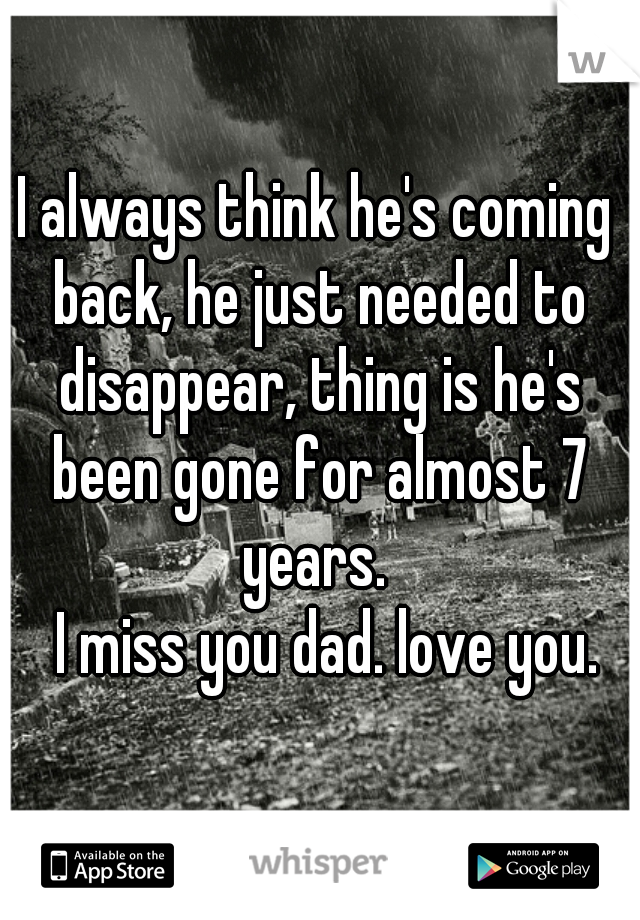 I always think he's coming back, he just needed to disappear, thing is he's been gone for almost 7 years. 
   I miss you dad. love you. 