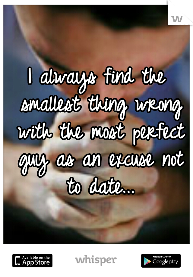 I always find the smallest thing wrong with the most perfect guy as an excuse not to date...