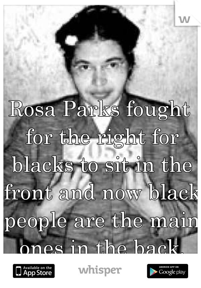 Rosa Parks fought for the right for blacks to sit in the front and now black people are the main ones in the back. All that for nothing