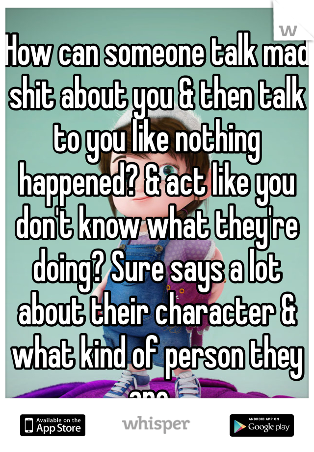 How can someone talk mad shit about you & then talk to you like nothing happened? & act like you don't know what they're doing? Sure says a lot about their character & what kind of person they are... 