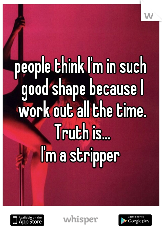 people think I'm in such good shape because I work out all the time. Truth is...
I'm a stripper
