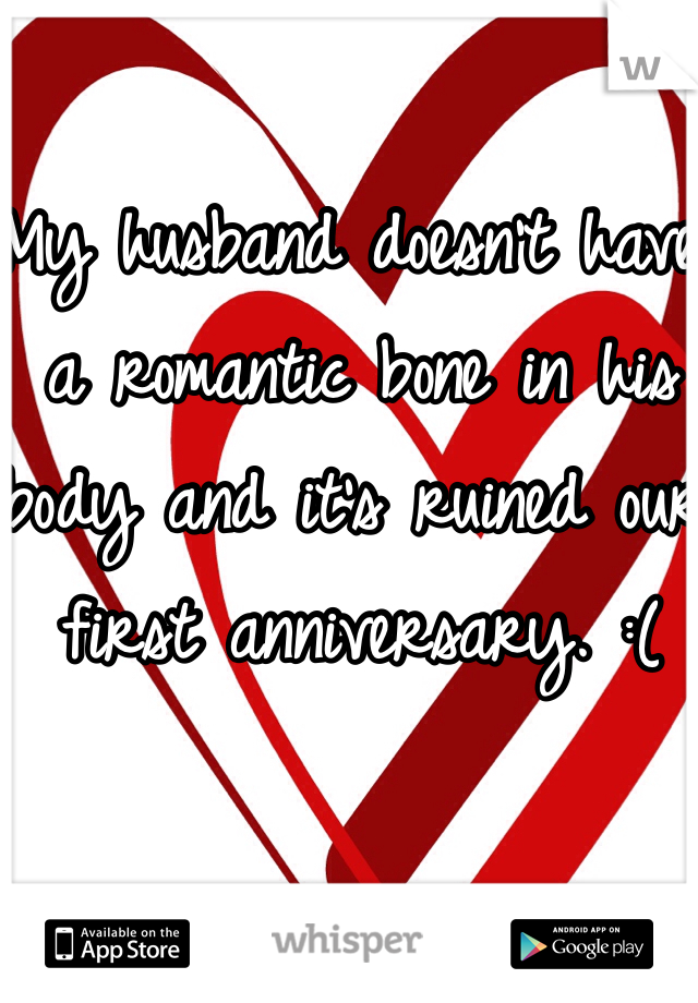 My husband doesn't have a romantic bone in his body and it's ruined our first anniversary. :( 