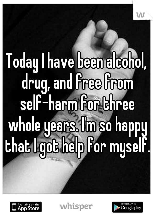 Today I have been alcohol, drug, and free from self-harm for three whole years. I'm so happy that I got help for myself.
