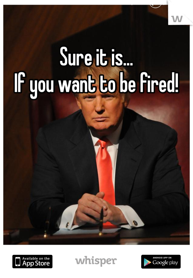 Sure it is...
If you want to be fired!