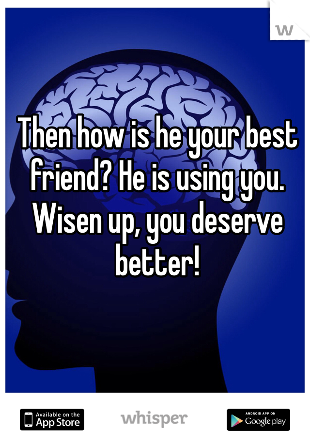Then how is he your best friend? He is using you. 
Wisen up, you deserve better!
