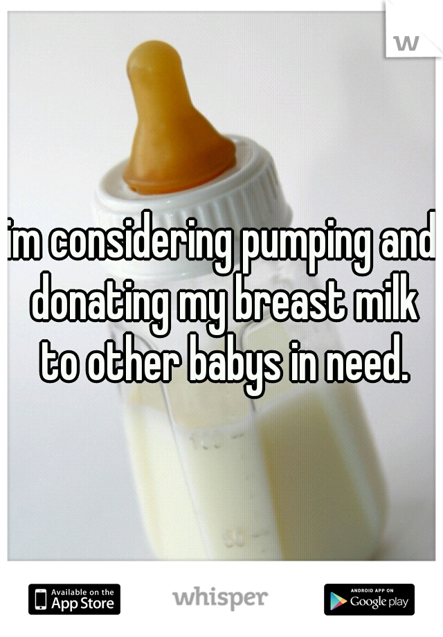 im considering pumping and donating my breast milk to other babys in need.