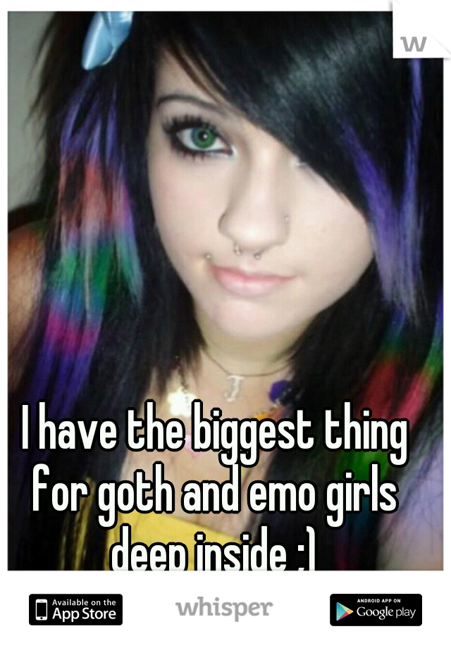  I have the biggest thing for goth and emo girls deep inside ;)