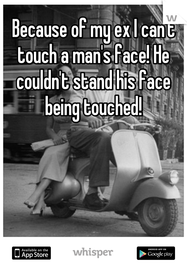 Because of my ex I can't touch a man's face! He couldn't stand his face being touched!