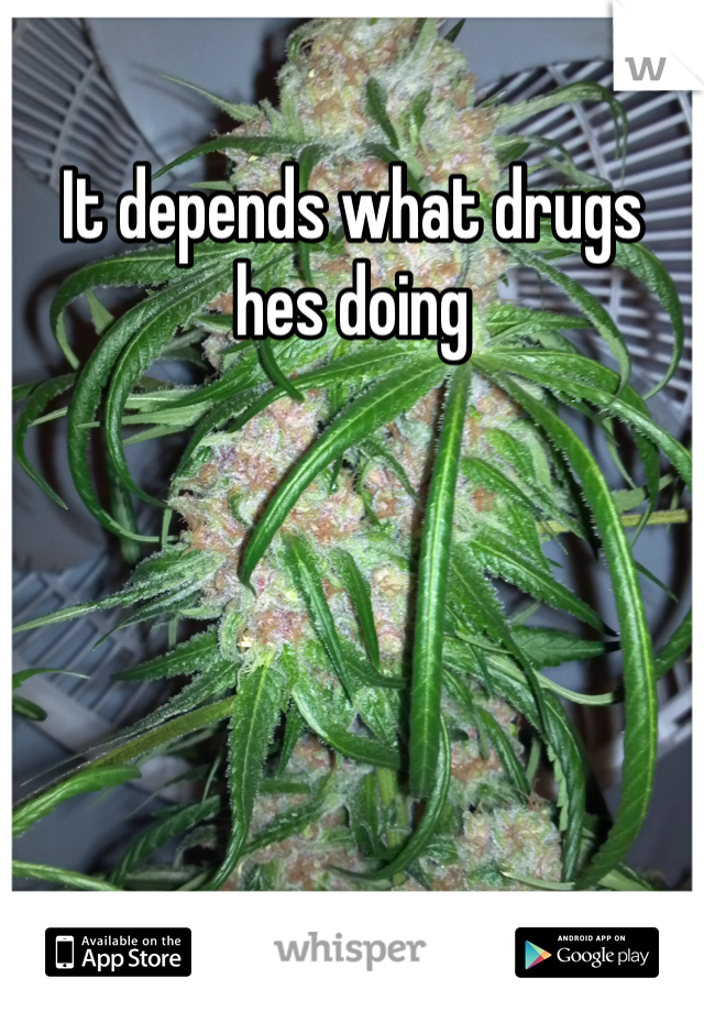 It depends what drugs hes doing