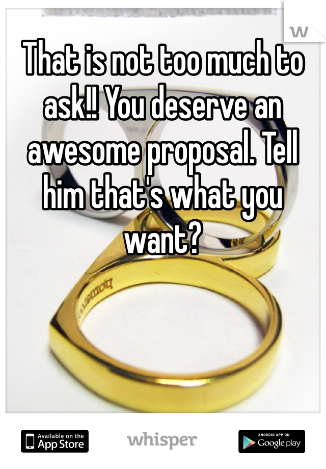 That is not too much to ask!! You deserve an awesome proposal. Tell him that's what you want?