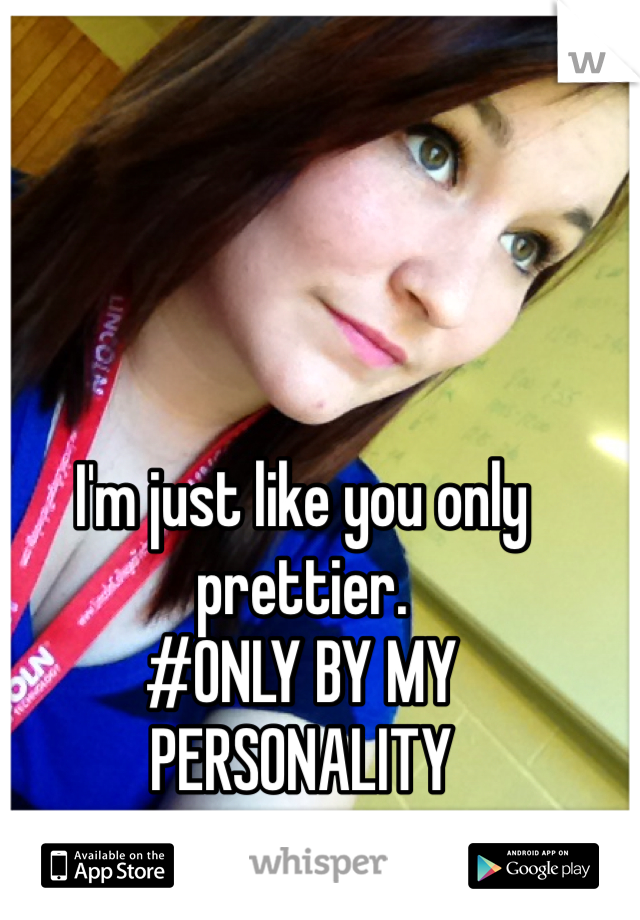 I'm just like you only prettier. 
#ONLY BY MY PERSONALITY 