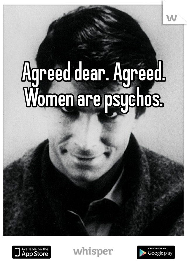Agreed dear. Agreed. Women are psychos. 