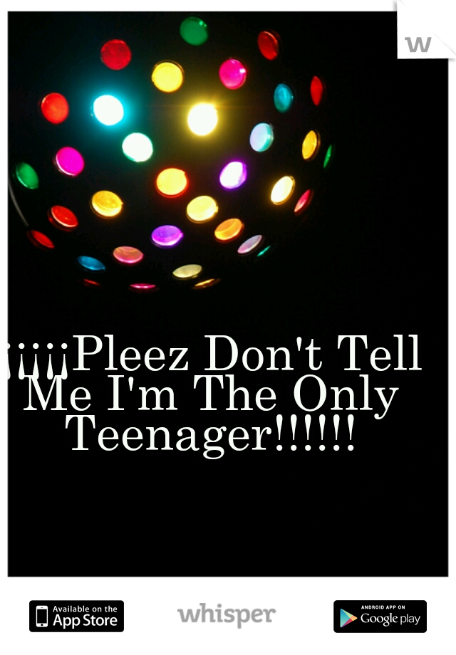 ¡¡¡¡¡¡Pleez Don't Tell Me I'm The Only Teenager!!!!!!
