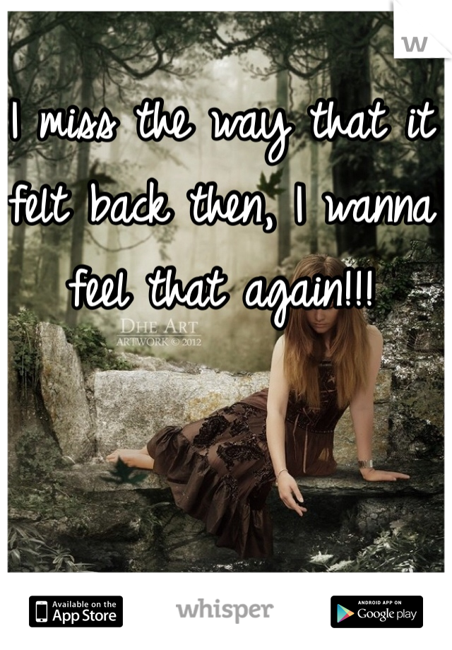 I miss the way that it felt back then, I wanna feel that again!!!