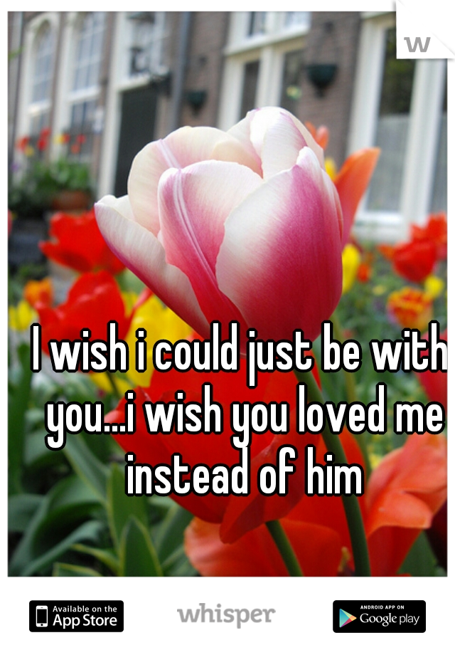 I wish i could just be with you...i wish you loved me instead of him