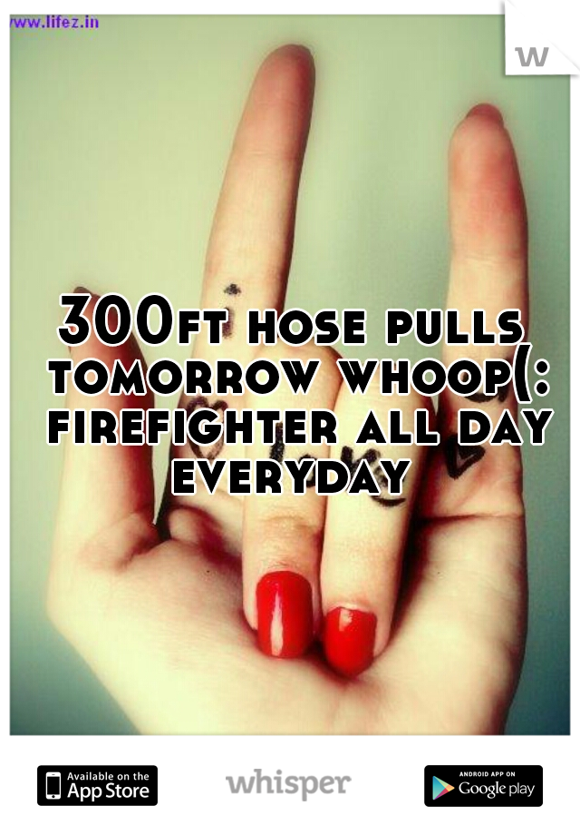 300ft hose pulls tomorrow whoop(: firefighter all day everyday 