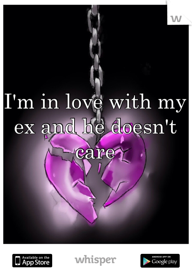 I'm in love with my ex and he doesn't care