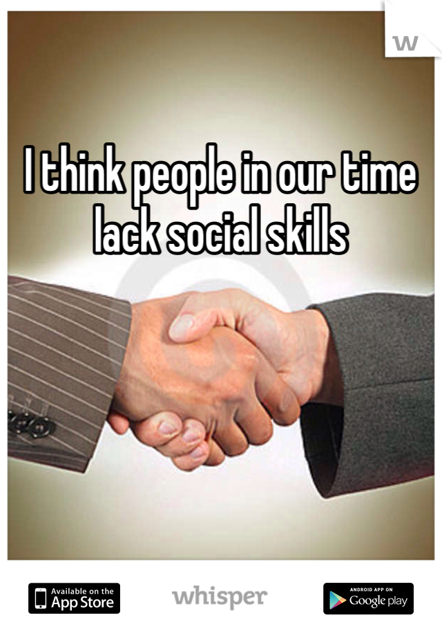 I think people in our time lack social skills 
