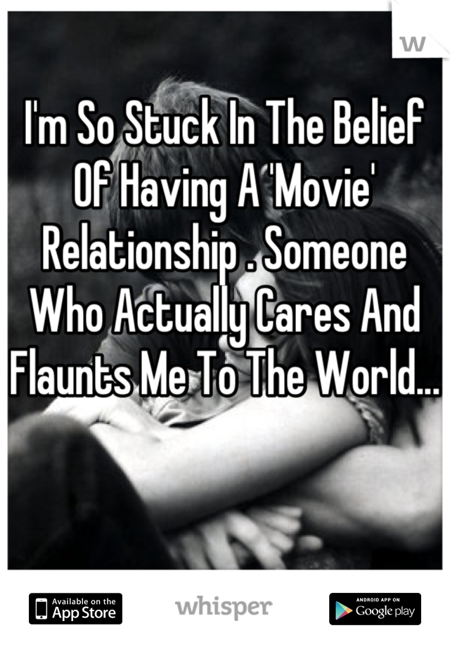 I'm So Stuck In The Belief Of Having A 'Movie' Relationship . Someone Who Actually Cares And Flaunts Me To The World...  