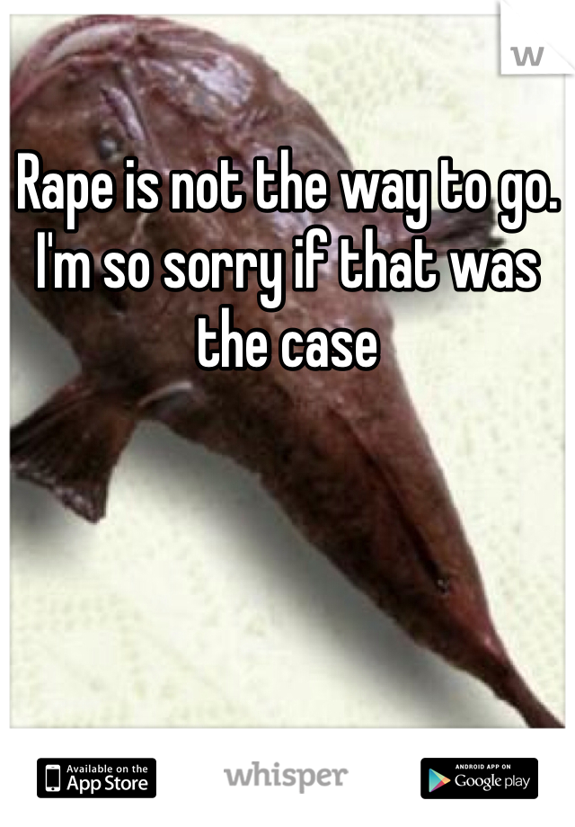 Rape is not the way to go. I'm so sorry if that was the case