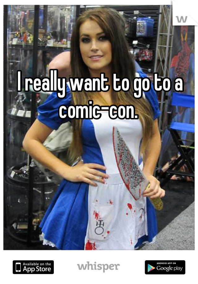 I really want to go to a comic-con. 