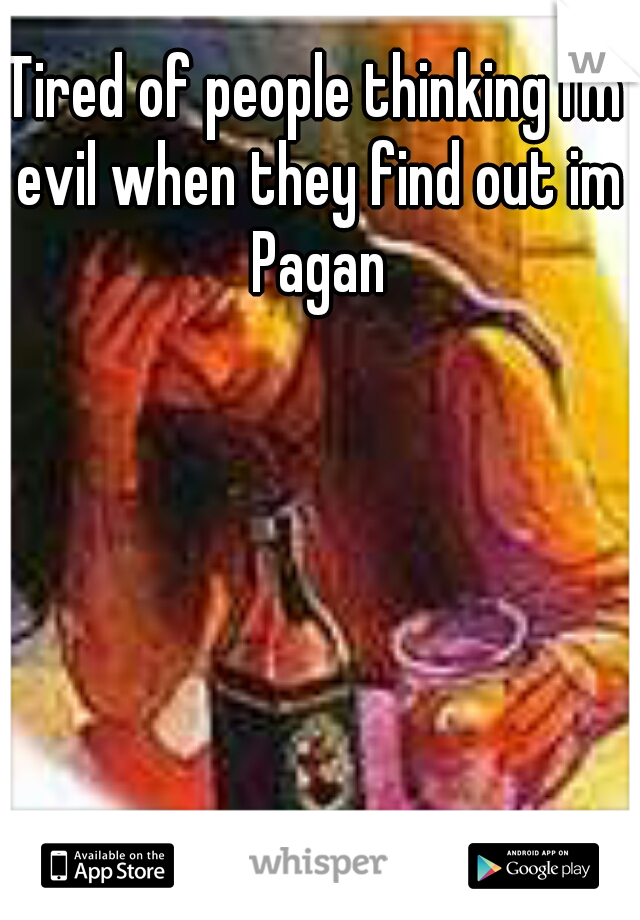 Tired of people thinking I'm evil when they find out im Pagan