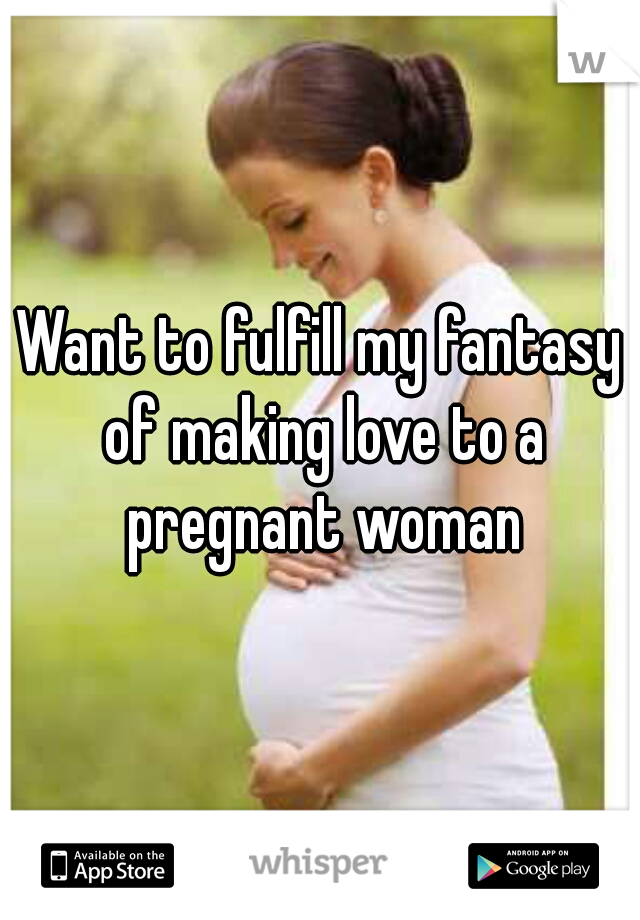 Want to fulfill my fantasy of making love to a pregnant woman