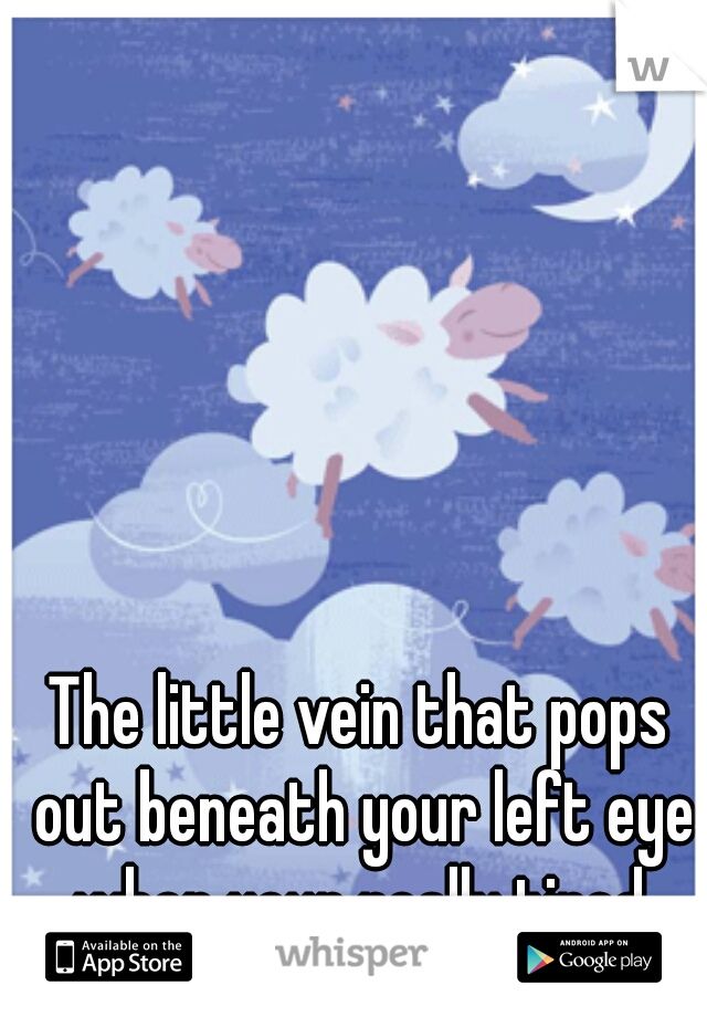 The little vein that pops out beneath your left eye when your really tired.