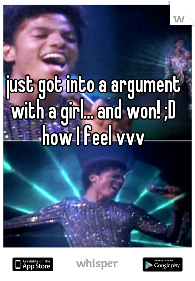 just got into a argument with a girl... and won! ;D 
how I feel vvv