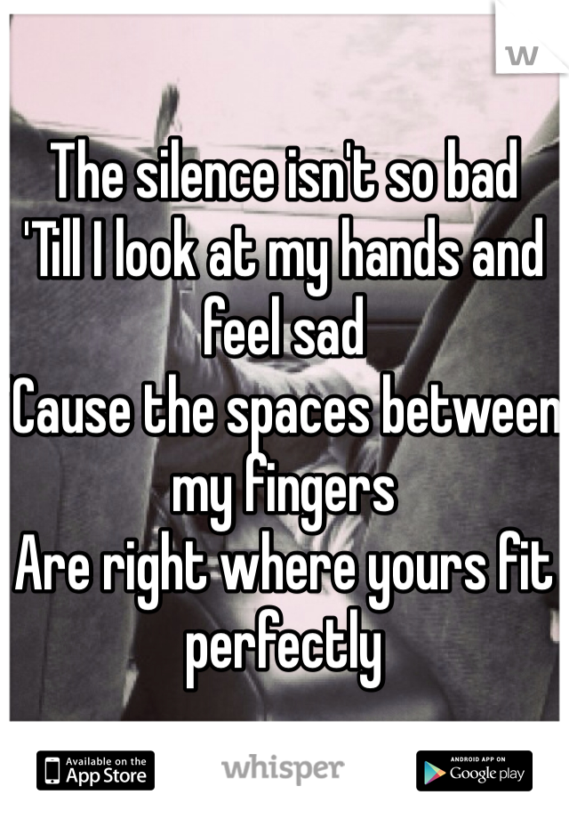 The silence isn't so bad
'Till I look at my hands and feel sad
'Cause the spaces between my fingers
Are right where yours fit perfectly
