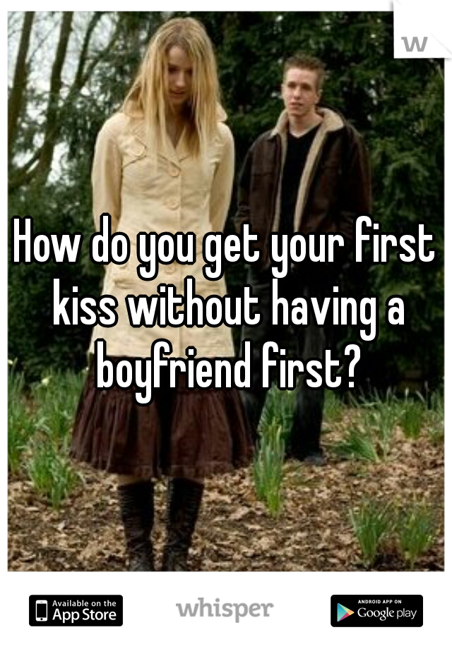 How do you get your first kiss without having a boyfriend first?
