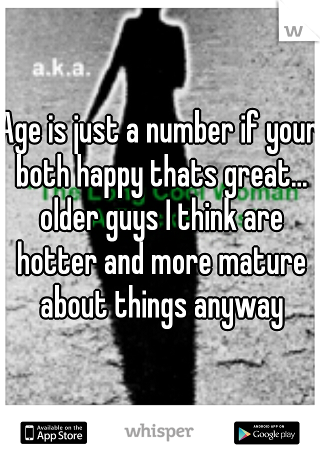 Age is just a number if your both happy thats great... older guys I think are hotter and more mature about things anyway