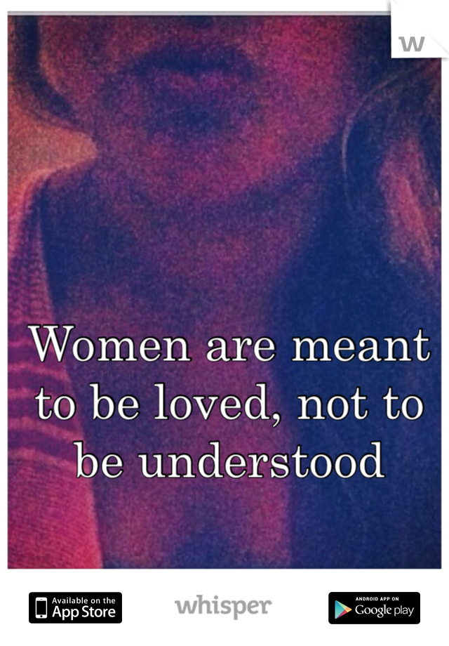 Women are meant to be loved, not to be understood