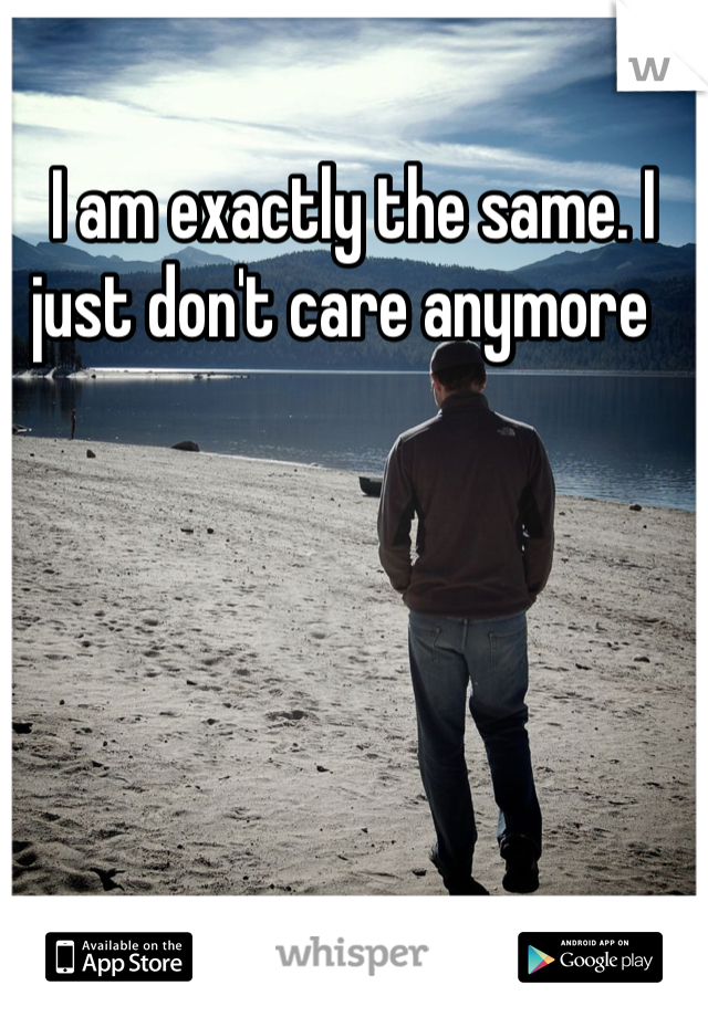I am exactly the same. I just don't care anymore  