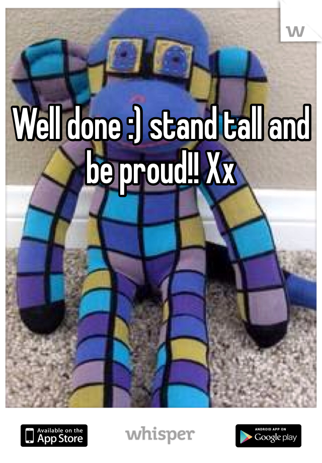 Well done :) stand tall and be proud!! Xx
