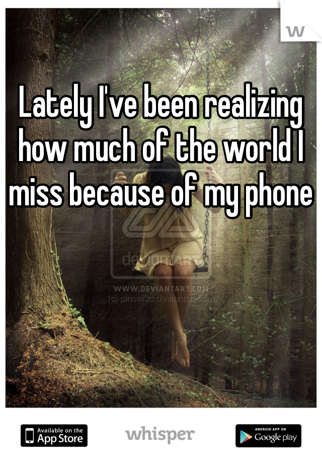 Lately I've been realizing how much of the world I miss because of my phone 