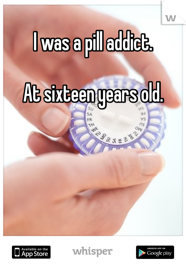 I was a pill addict. 

At sixteen years old.  