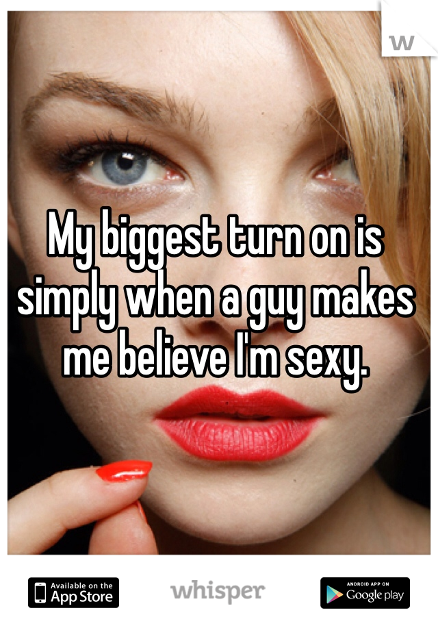 My biggest turn on is simply when a guy makes me believe I'm sexy. 