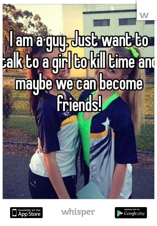 I am a guy. Just want to talk to a girl to kill time and maybe we can become friends! 