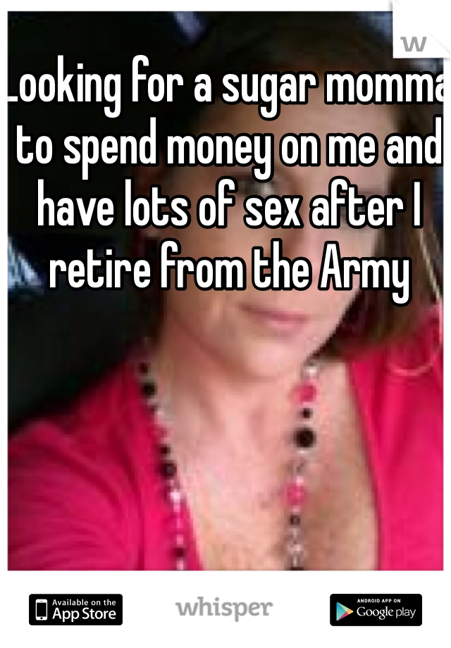 Looking for a sugar momma to spend money on me and have lots of sex after I retire from the Army