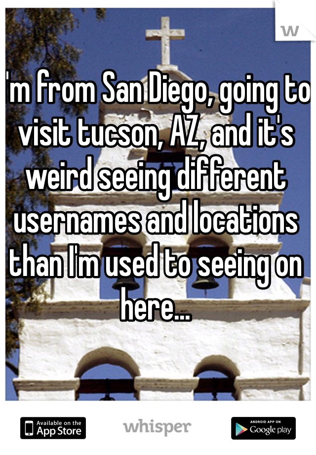 I'm from San Diego, going to visit tucson, AZ, and it's weird seeing different usernames and locations than I'm used to seeing on here...