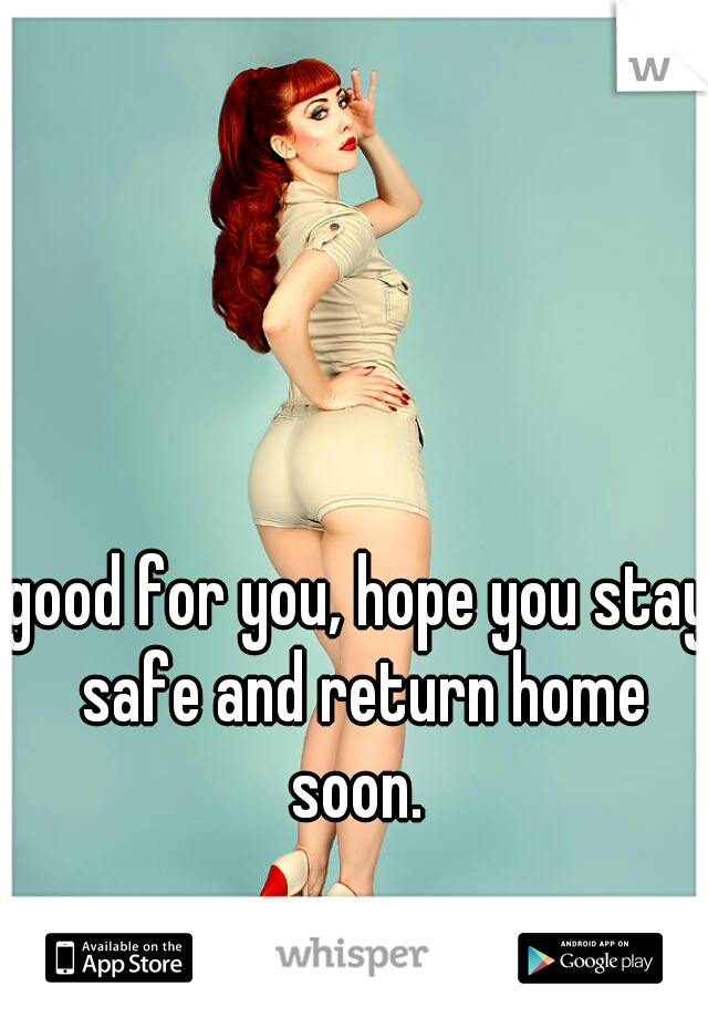 good for you, hope you stay safe and return home soon. 