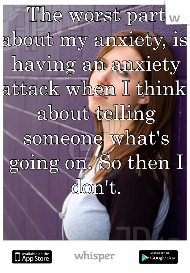 The worst part about my anxiety, is having an anxiety attack when I think about telling someone what's going on. So then I don't. 