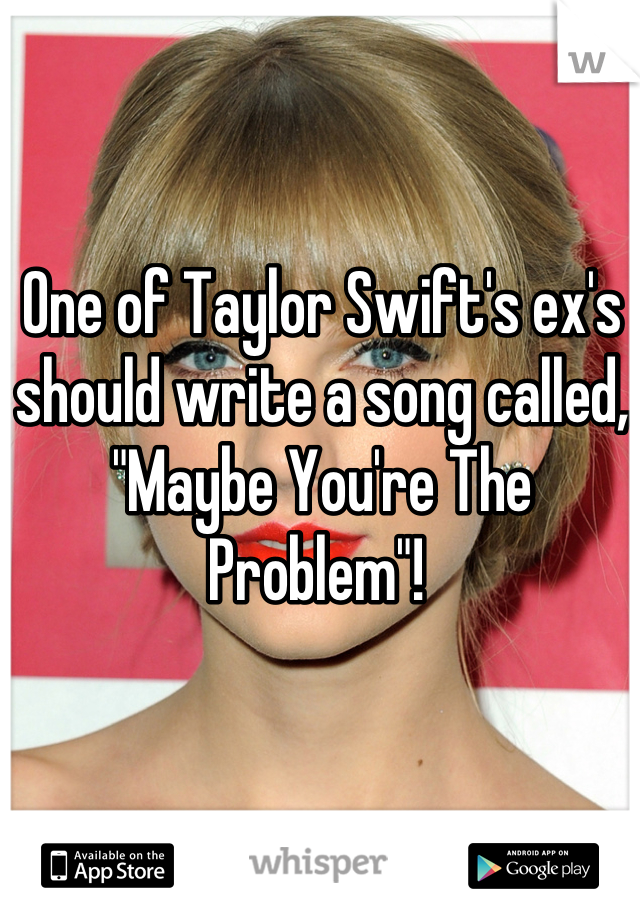 One of Taylor Swift's ex's should write a song called, "Maybe You're The Problem"! 