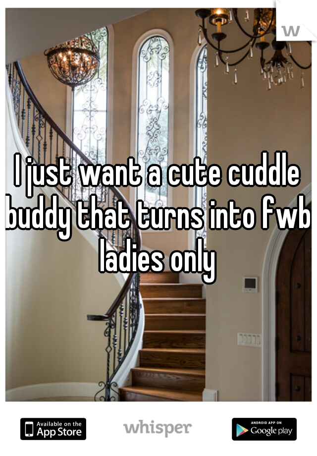 I just want a cute cuddle buddy that turns into fwb. ladies only 