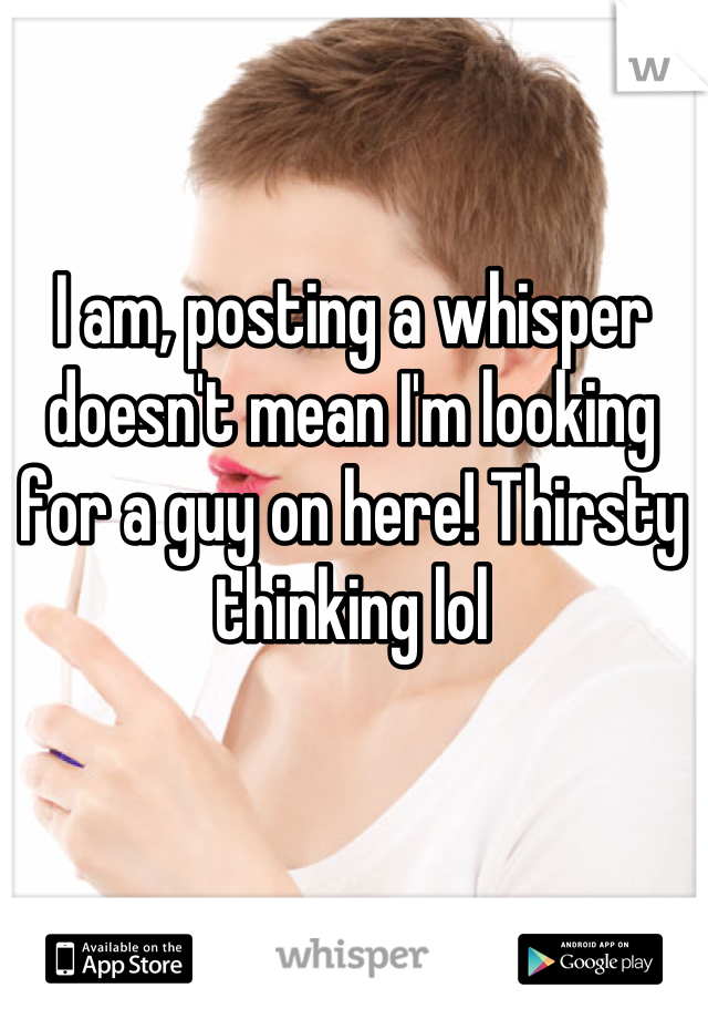 I am, posting a whisper doesn't mean I'm looking for a guy on here! Thirsty thinking lol