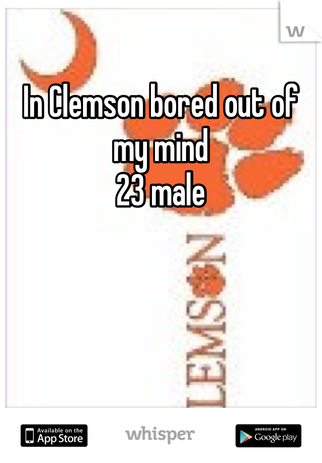 In Clemson bored out of my mind
23 male