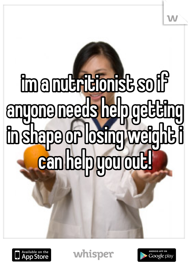 im a nutritionist so if anyone needs help getting in shape or losing weight i can help you out! 